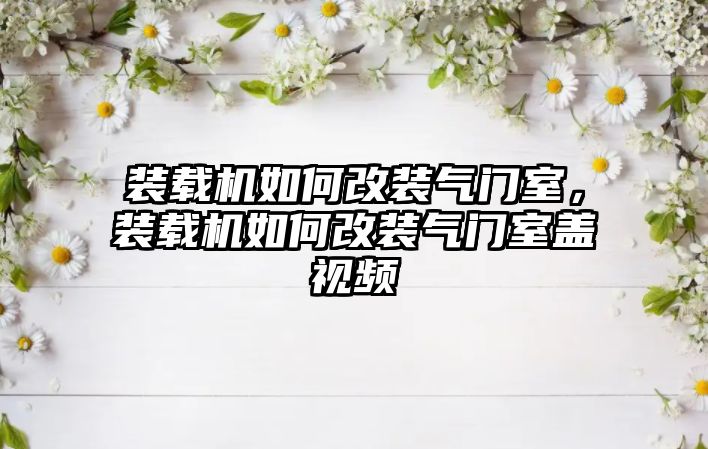 裝載機(jī)如何改裝氣門室，裝載機(jī)如何改裝氣門室蓋視頻