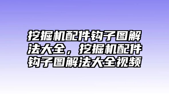 挖掘機配件鉤子圖解法大全，挖掘機配件鉤子圖解法大全視頻