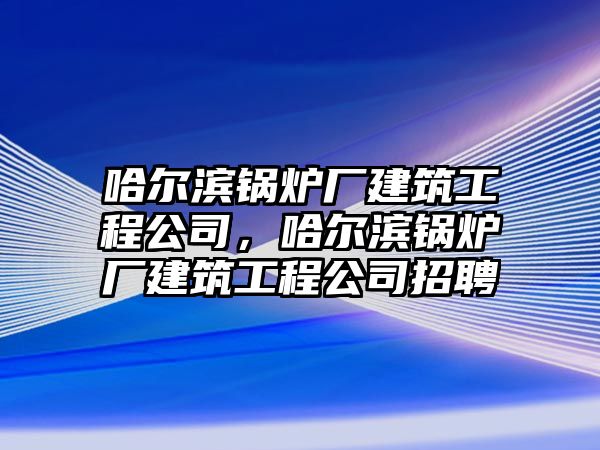 哈爾濱鍋爐廠建筑工程公司，哈爾濱鍋爐廠建筑工程公司招聘