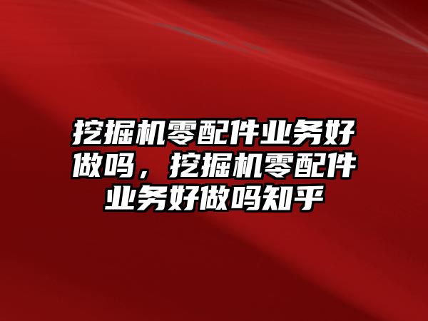 挖掘機(jī)零配件業(yè)務(wù)好做嗎，挖掘機(jī)零配件業(yè)務(wù)好做嗎知乎