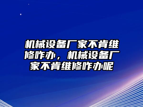 機(jī)械設(shè)備廠家不肯維修咋辦，機(jī)械設(shè)備廠家不肯維修咋辦呢