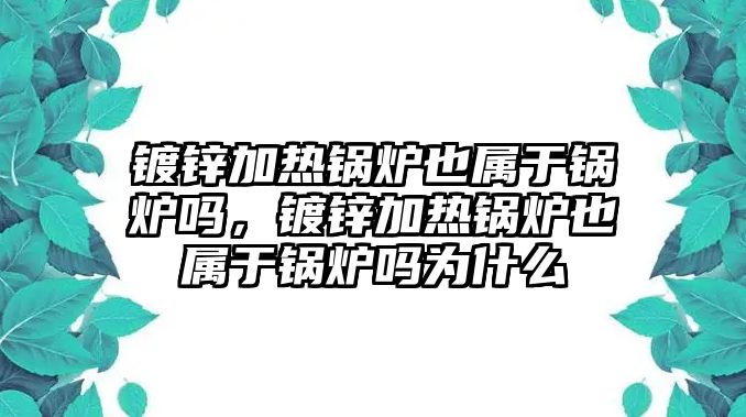 鍍鋅加熱鍋爐也屬于鍋爐嗎，鍍鋅加熱鍋爐也屬于鍋爐嗎為什么