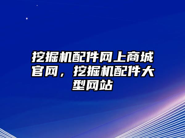 挖掘機(jī)配件網(wǎng)上商城官網(wǎng)，挖掘機(jī)配件大型網(wǎng)站