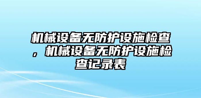 機(jī)械設(shè)備無(wú)防護(hù)設(shè)施檢查，機(jī)械設(shè)備無(wú)防護(hù)設(shè)施檢查記錄表