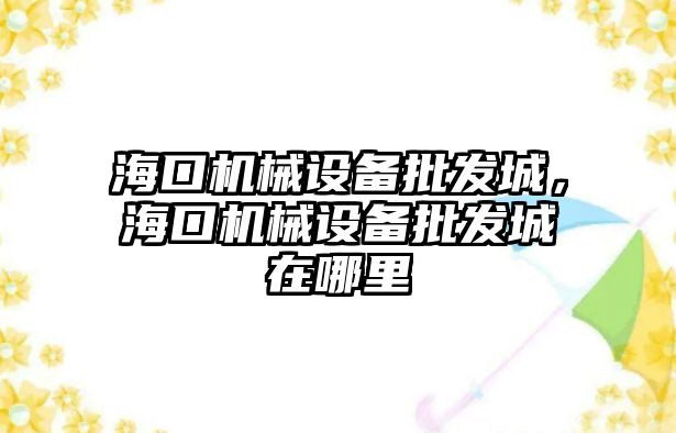 海口機械設備批發(fā)城，海口機械設備批發(fā)城在哪里