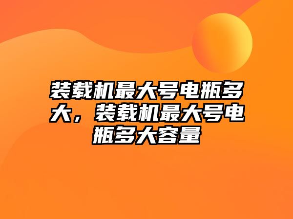 裝載機最大號電瓶多大，裝載機最大號電瓶多大容量