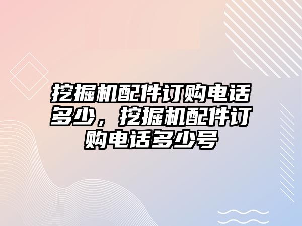 挖掘機(jī)配件訂購(gòu)電話多少，挖掘機(jī)配件訂購(gòu)電話多少號(hào)