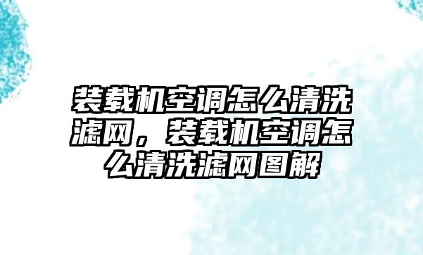 裝載機(jī)空調(diào)怎么清洗濾網(wǎng)，裝載機(jī)空調(diào)怎么清洗濾網(wǎng)圖解