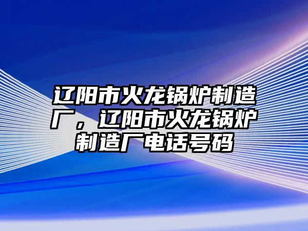 遼陽市火龍鍋爐制造廠，遼陽市火龍鍋爐制造廠電話號(hào)碼