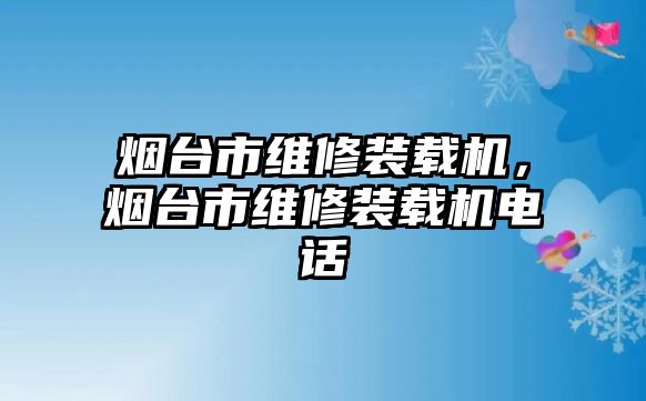 煙臺市維修裝載機，煙臺市維修裝載機電話