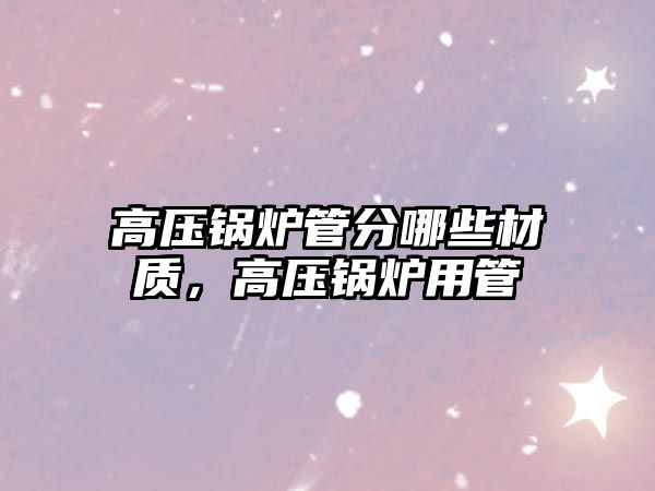 高壓鍋爐管分哪些材質(zhì)，高壓鍋爐用管