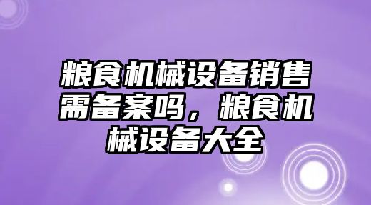 糧食機械設(shè)備銷售需備案嗎，糧食機械設(shè)備大全