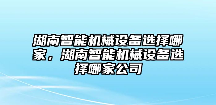 湖南智能機械設備選擇哪家，湖南智能機械設備選擇哪家公司