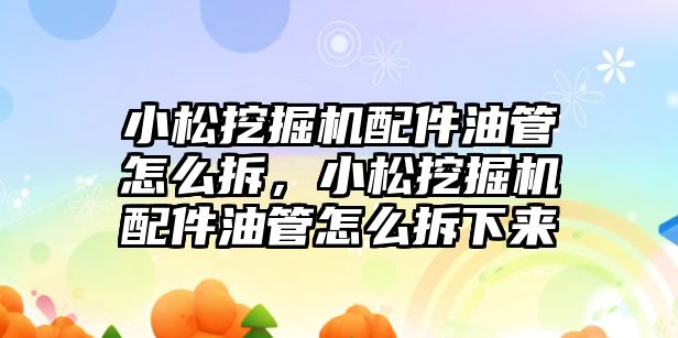 小松挖掘機配件油管怎么拆，小松挖掘機配件油管怎么拆下來