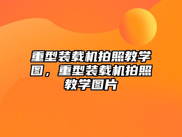 重型裝載機拍照教學(xué)圖，重型裝載機拍照教學(xué)圖片