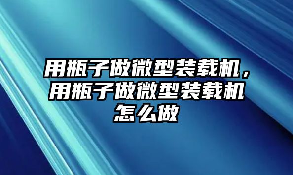 用瓶子做微型裝載機，用瓶子做微型裝載機怎么做