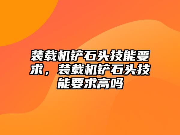 裝載機鏟石頭技能要求，裝載機鏟石頭技能要求高嗎