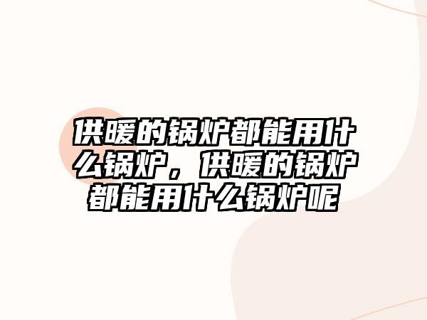 供暖的鍋爐都能用什么鍋爐，供暖的鍋爐都能用什么鍋爐呢