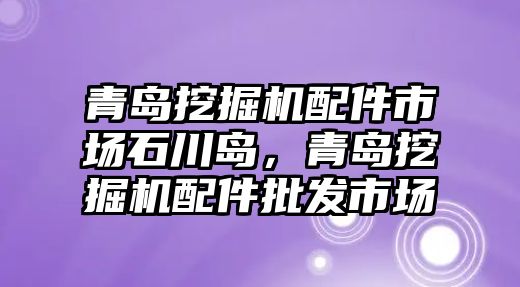 青島挖掘機配件市場石川島，青島挖掘機配件批發(fā)市場