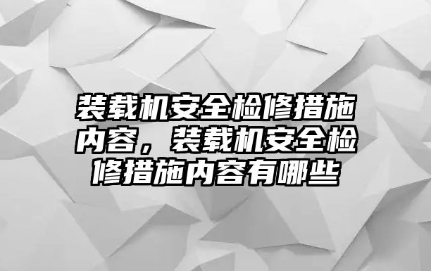 裝載機(jī)安全檢修措施內(nèi)容，裝載機(jī)安全檢修措施內(nèi)容有哪些