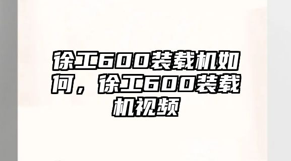 徐工600裝載機(jī)如何，徐工600裝載機(jī)視頻