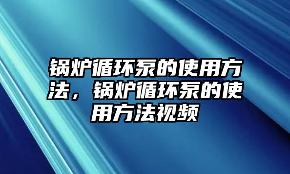 鍋爐循環(huán)泵的使用方法，鍋爐循環(huán)泵的使用方法視頻