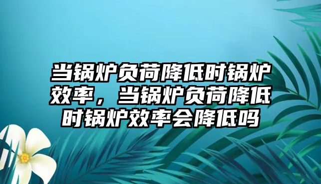 當(dāng)鍋爐負(fù)荷降低時(shí)鍋爐效率，當(dāng)鍋爐負(fù)荷降低時(shí)鍋爐效率會(huì)降低嗎