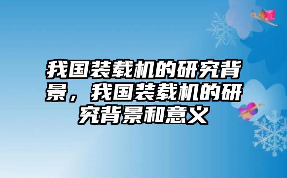 我國(guó)裝載機(jī)的研究背景，我國(guó)裝載機(jī)的研究背景和意義