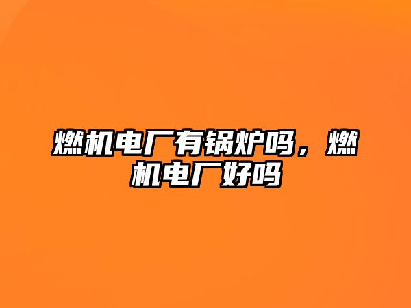 燃機(jī)電廠有鍋爐嗎，燃機(jī)電廠好嗎