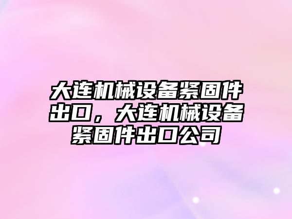 大連機械設備緊固件出口，大連機械設備緊固件出口公司