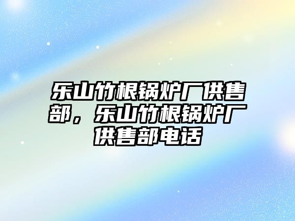 樂山竹根鍋爐廠供售部，樂山竹根鍋爐廠供售部電話