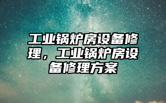 工業(yè)鍋爐房設(shè)備修理，工業(yè)鍋爐房設(shè)備修理方案