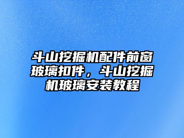 斗山挖掘機配件前窗玻璃扣件，斗山挖掘機玻璃安裝教程