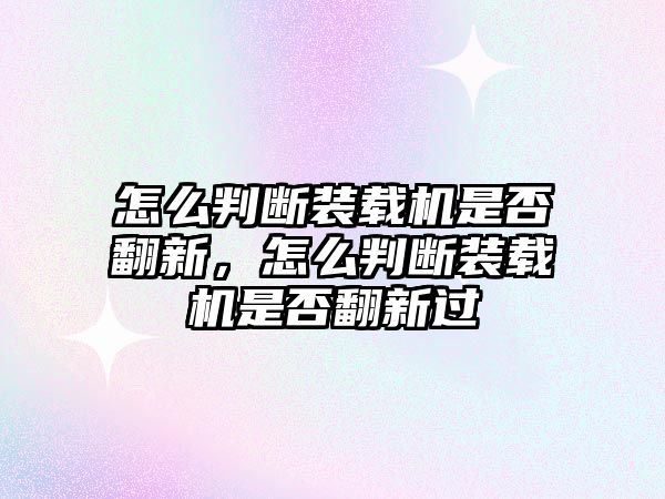 怎么判斷裝載機是否翻新，怎么判斷裝載機是否翻新過