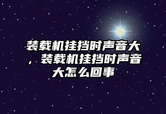 裝載機(jī)掛擋時(shí)聲音大，裝載機(jī)掛擋時(shí)聲音大怎么回事