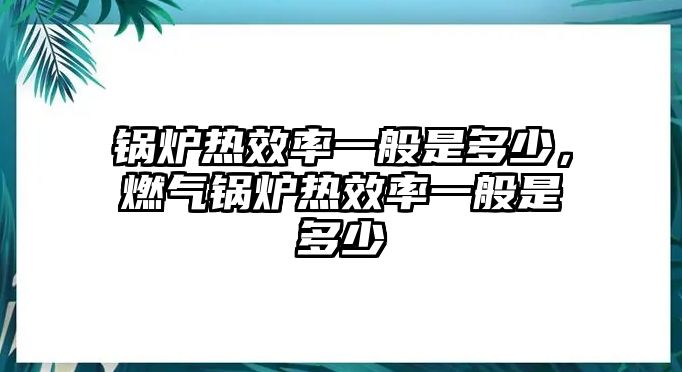 鍋爐熱效率一般是多少，燃?xì)忮仩t熱效率一般是多少