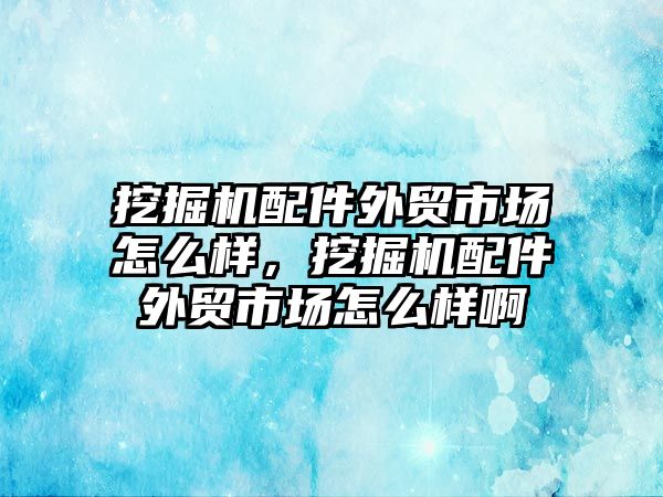 挖掘機配件外貿(mào)市場怎么樣，挖掘機配件外貿(mào)市場怎么樣啊