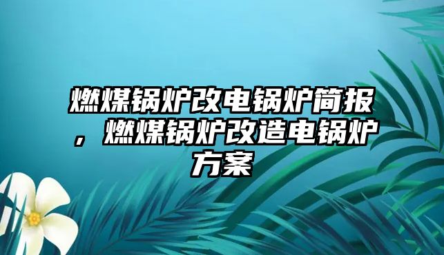 燃煤鍋爐改電鍋爐簡(jiǎn)報(bào)，燃煤鍋爐改造電鍋爐方案