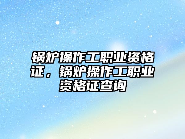 鍋爐操作工職業(yè)資格證，鍋爐操作工職業(yè)資格證查詢