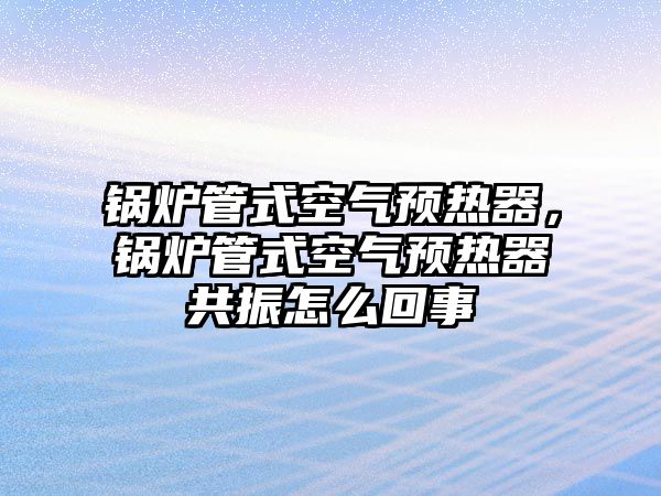 鍋爐管式空氣預熱器，鍋爐管式空氣預熱器共振怎么回事