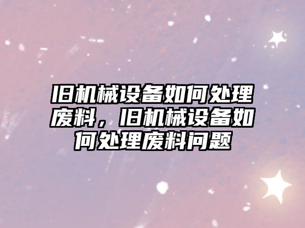 舊機(jī)械設(shè)備如何處理廢料，舊機(jī)械設(shè)備如何處理廢料問(wèn)題