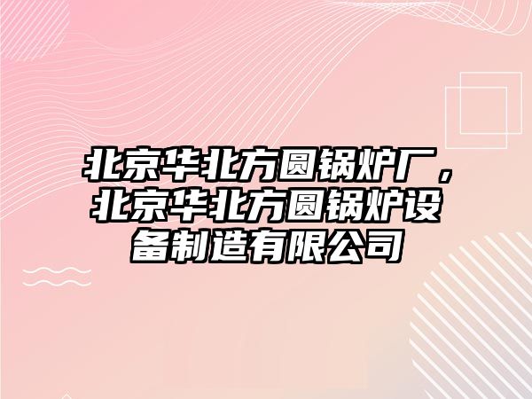 北京華北方圓鍋爐廠，北京華北方圓鍋爐設(shè)備制造有限公司