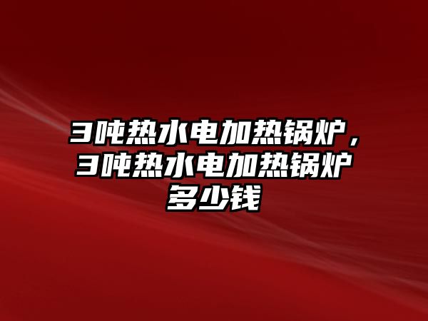 3噸熱水電加熱鍋爐，3噸熱水電加熱鍋爐多少錢