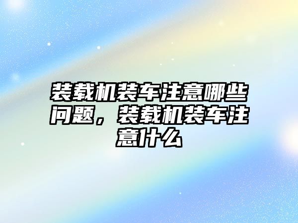 裝載機裝車注意哪些問題，裝載機裝車注意什么