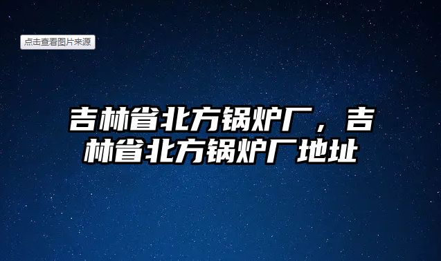 吉林省北方鍋爐廠，吉林省北方鍋爐廠地址