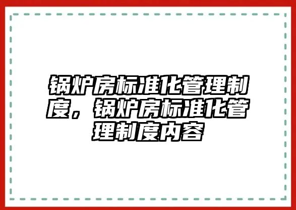 鍋爐房標準化管理制度，鍋爐房標準化管理制度內容