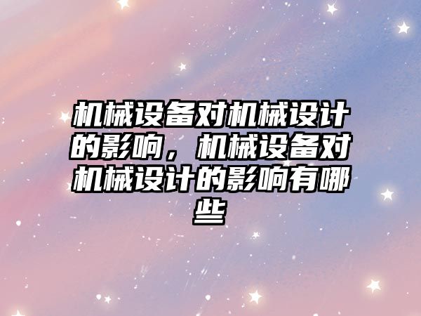 機械設備對機械設計的影響，機械設備對機械設計的影響有哪些