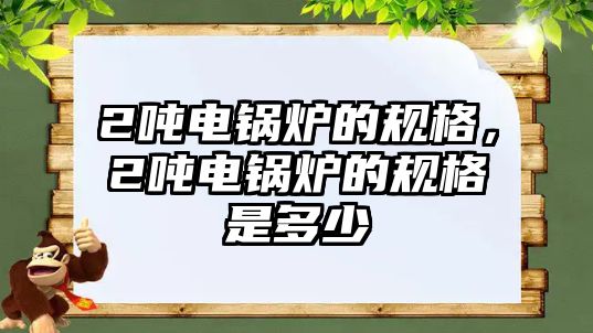 2噸電鍋爐的規(guī)格，2噸電鍋爐的規(guī)格是多少