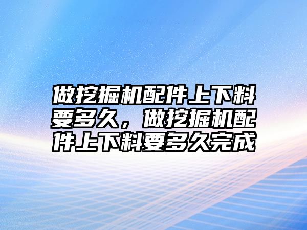 做挖掘機配件上下料要多久，做挖掘機配件上下料要多久完成