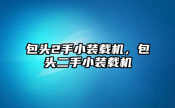 包頭2手小裝載機，包頭二手小裝載機